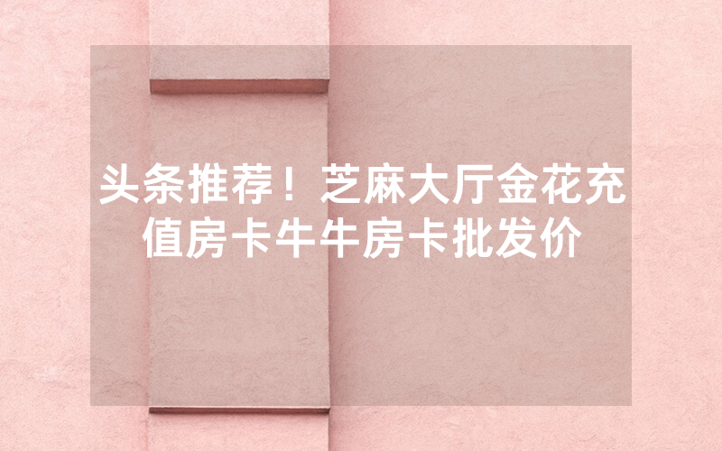 头条推荐！芝麻大厅金花充值房卡牛牛房卡批发价