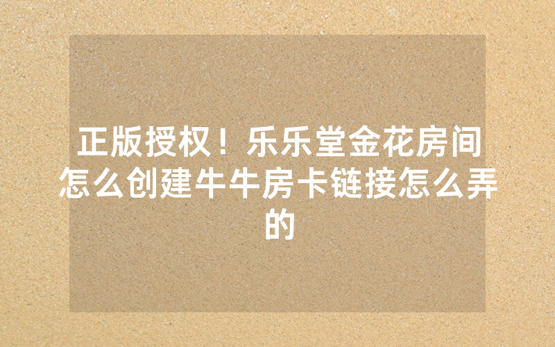 正版授权！乐乐堂金花房间怎么创建牛牛房卡链接怎么弄的