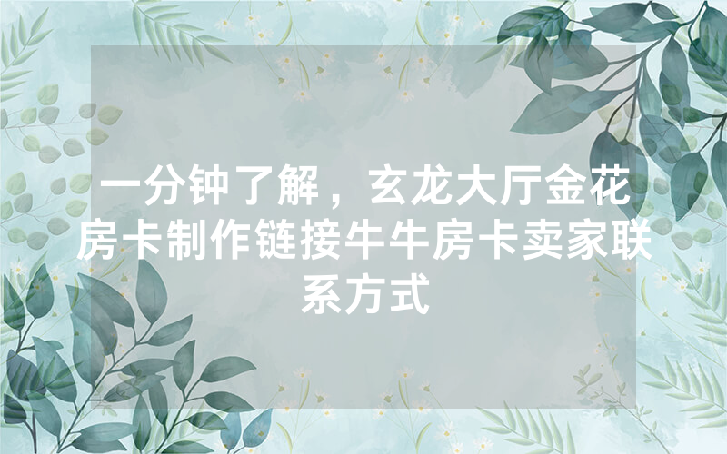 一分钟了解，玄龙大厅金花房卡制作链接牛牛房卡卖家联系方式