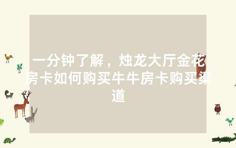 一分钟了解，烛龙大厅金花房卡如何购买牛牛房卡购买渠道