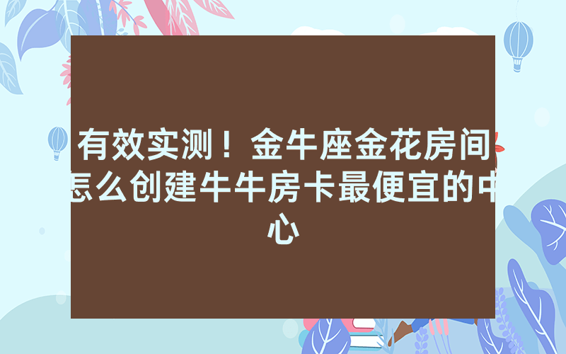 有效实测！金牛座金花房间怎么创建牛牛房卡最便宜的中心