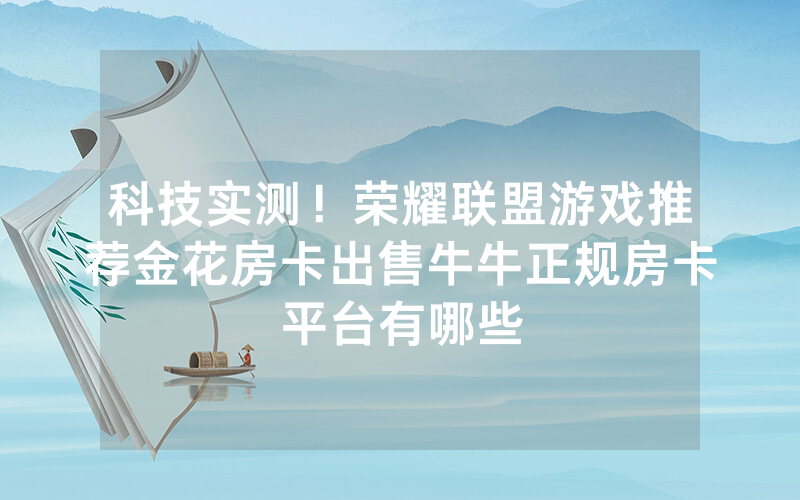 科技实测！荣耀联盟游戏推荐金花房卡出售牛牛正规房卡平台有哪些