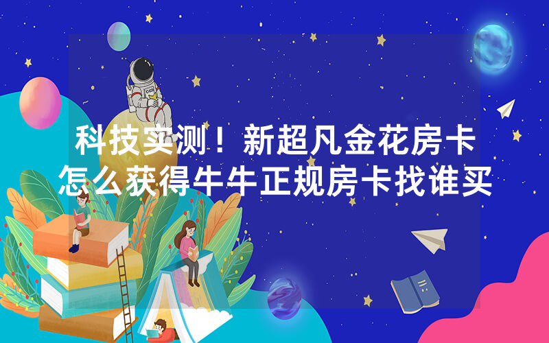 科技实测！新超凡金花房卡怎么获得牛牛正规房卡找谁买