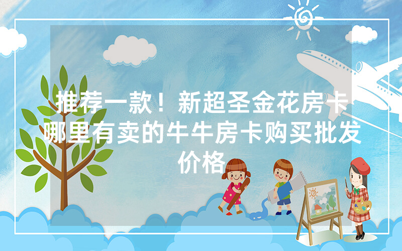 推荐一款！新超圣金花房卡哪里有卖的牛牛房卡购买批发价格