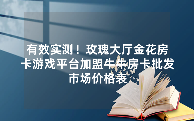 有效实测！玫瑰大厅金花房卡游戏平台加盟牛牛房卡批发市场价格表