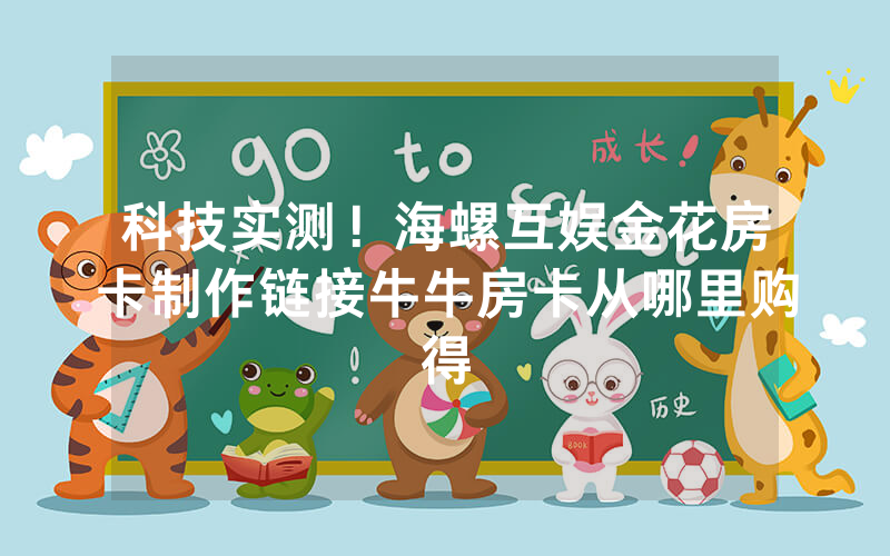 科技实测！海螺互娱金花房卡制作链接牛牛房卡从哪里购得