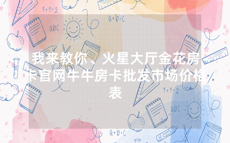我来教你、火星大厅金花房卡官网牛牛房卡批发市场价格表