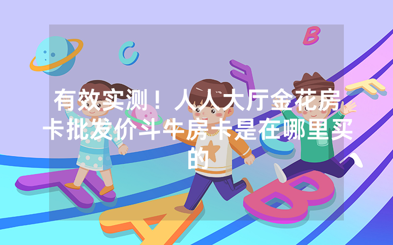 有效实测！人人大厅金花房卡批发价斗牛房卡是在哪里买的
