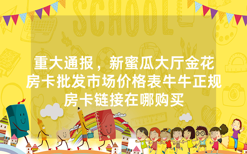 重大通报，新蜜瓜大厅金花房卡批发市场价格表牛牛正规房卡链接在哪购买