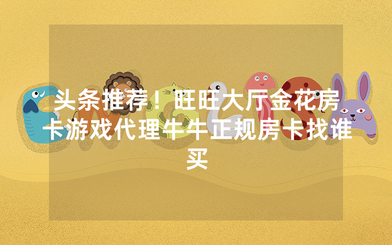 头条推荐！旺旺大厅金花房卡游戏代理牛牛正规房卡找谁买