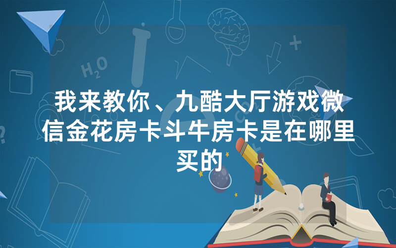 我来教你、九酷大厅游戏微信金花房卡斗牛房卡是在哪里买的