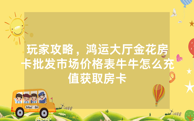 玩家攻略,鸿运大厅金花房卡批发市场价格表牛牛怎么充值获取房卡