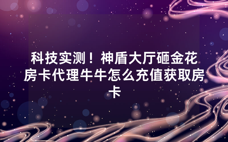 科技实测！神盾大厅砸金花房卡代理牛牛怎么充值获取房卡