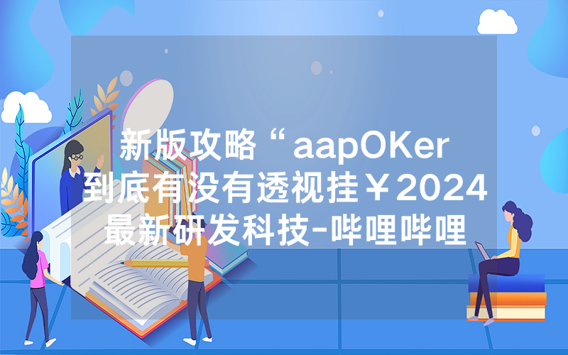新版攻略“aapOKer到底有没有透视挂￥2024最新研发科技-哔哩哔哩