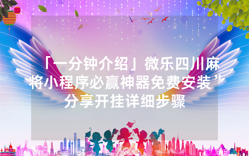「一分钟介绍」微乐四川麻将小程序必赢神器免费安装”分享开挂详细步骤