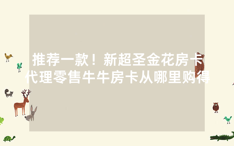 推荐一款！新超圣金花房卡代理零售牛牛房卡从哪里购得