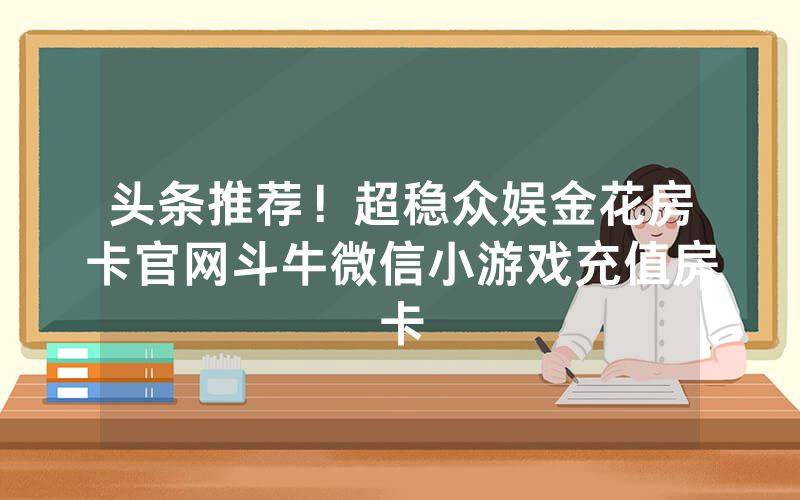 头条推荐！超稳众娱金花房卡官网斗牛微信小游戏充值房卡