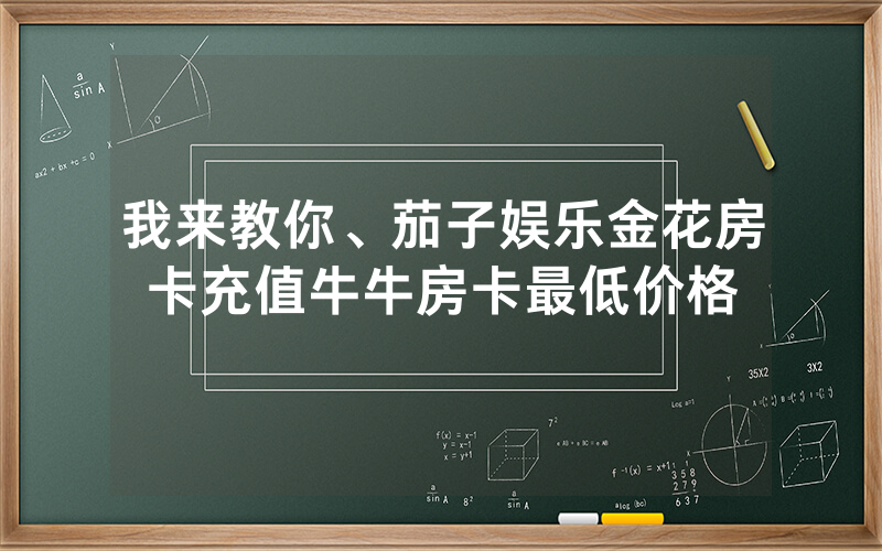 我来教你、茄子娱乐金花房卡充值牛牛房卡最低价格