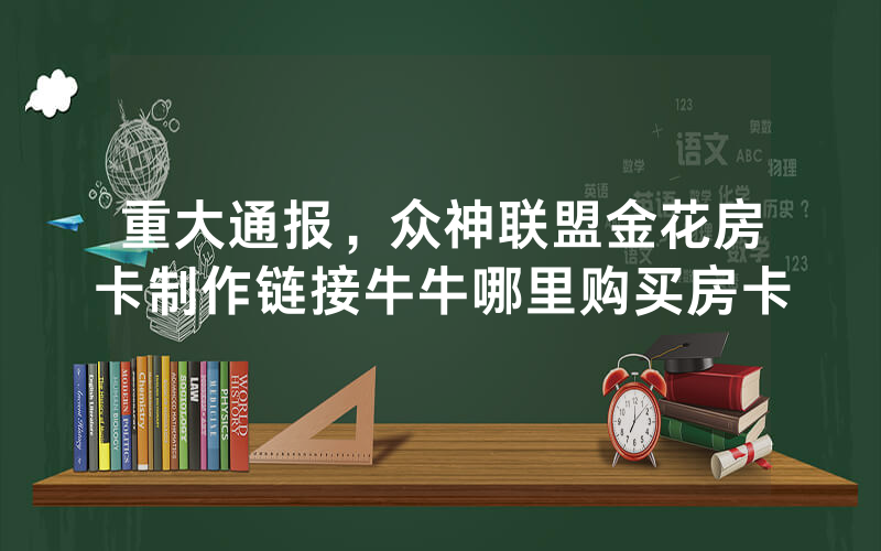 重大通报，众神联盟金花房卡制作链接牛牛哪里购买房卡