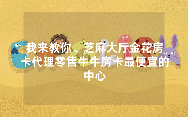 我来教你、芝麻大厅金花房卡代理零售牛牛房卡最便宜的中心