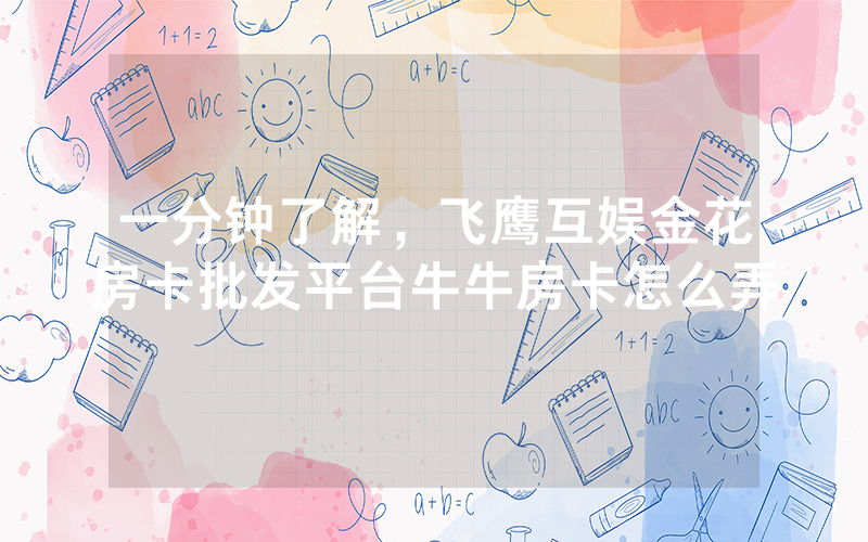 一分钟了解，飞鹰互娱金花房卡批发平台牛牛房卡怎么弄