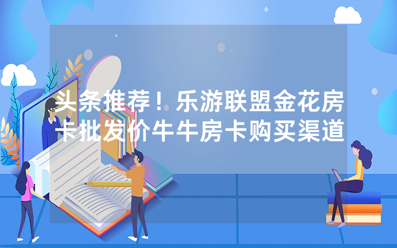 头条推荐！乐游联盟金花房卡批发价牛牛房卡购买渠道