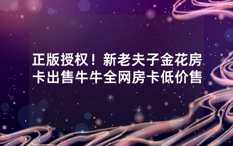 正版授权!新老夫子金花房卡出售牛牛全网房卡低价售