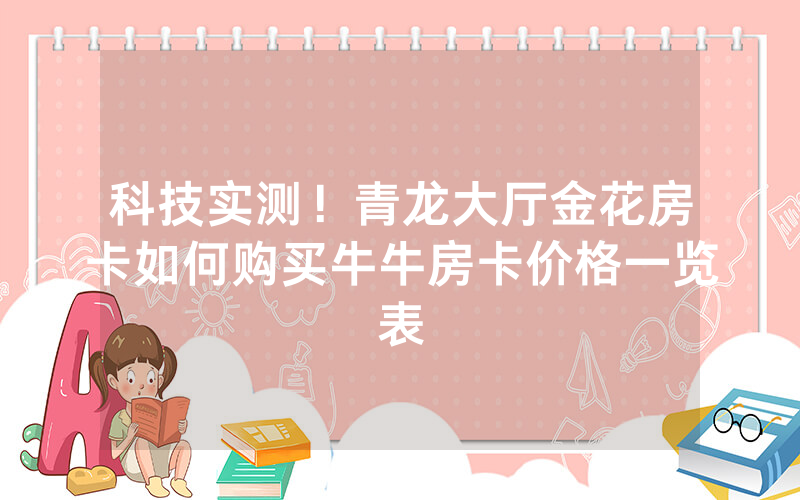 科技实测!青龙大厅金花房卡如何购买牛牛房卡价格一览表