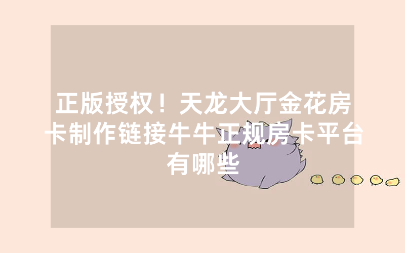 正版授权！天龙大厅金花房卡制作链接牛牛正规房卡平台有哪些