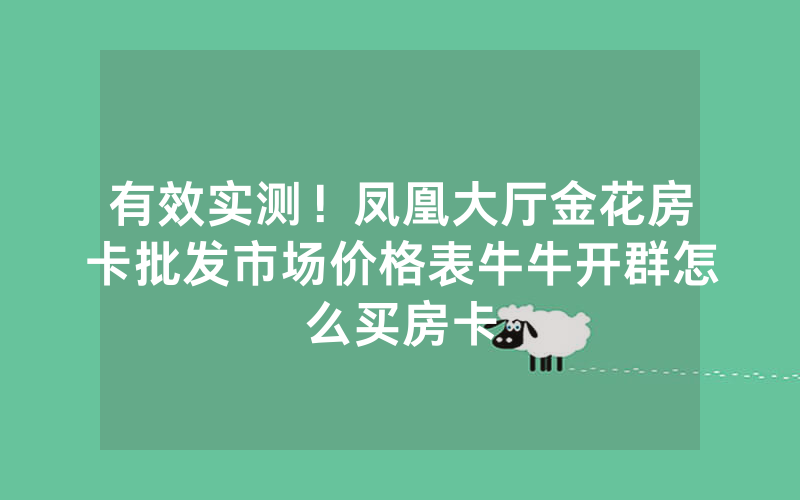 有效实测！凤凰大厅金花房卡批发市场价格表牛牛开群怎么买房卡