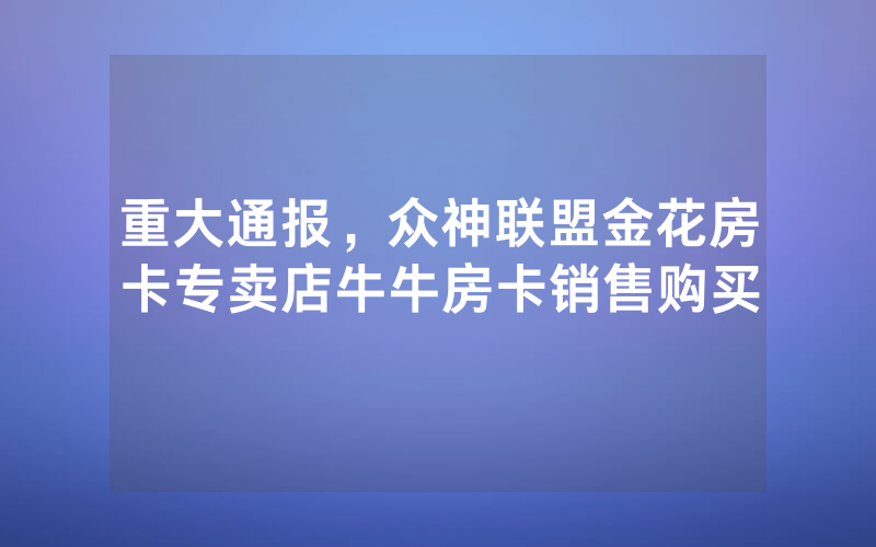 重大通报,众神联盟金花房卡专卖店牛牛房卡销售购买