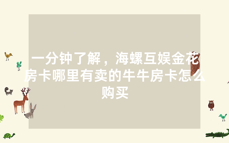 一分钟了解，海螺互娱金花房卡哪里有卖的牛牛房卡怎么购买