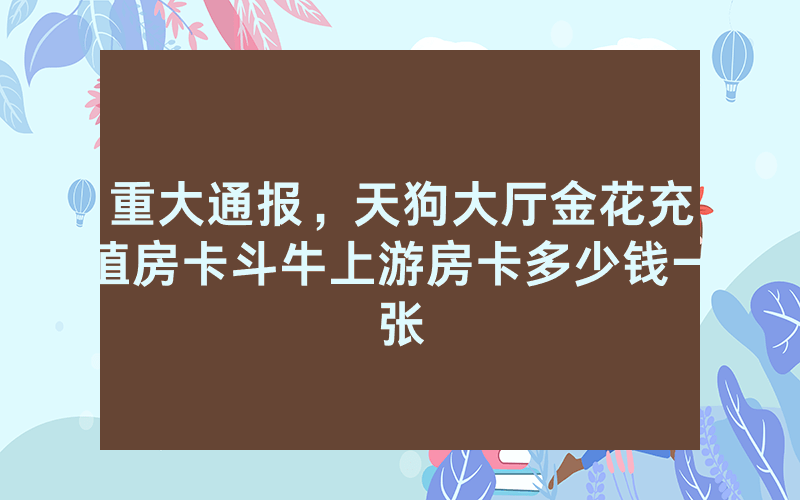 重大通报，天狗大厅金花充值房卡斗牛上游房卡多少钱一张