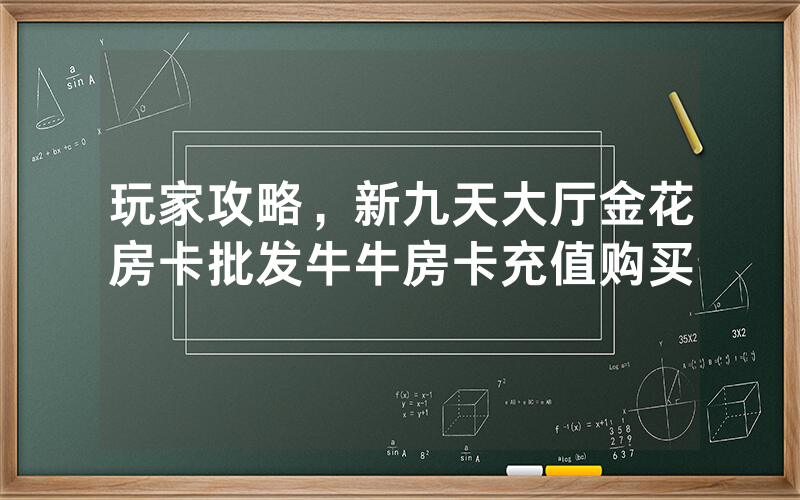 玩家攻略，新九天大厅金花房卡批发牛牛房卡充值购买