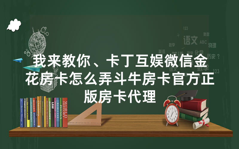 我来教你、卡丁互娱微信金花房卡怎么弄斗牛房卡官方正版房卡代理