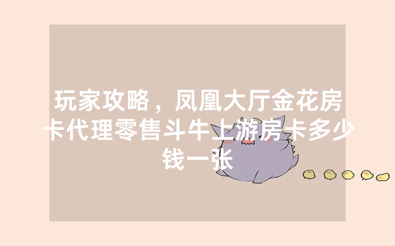 玩家攻略，凤凰大厅金花房卡代理零售斗牛上游房卡多少钱一张