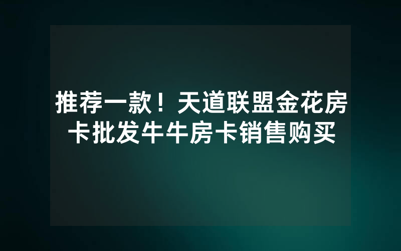 推荐一款！天道联盟金花房卡批发牛牛房卡销售购买
