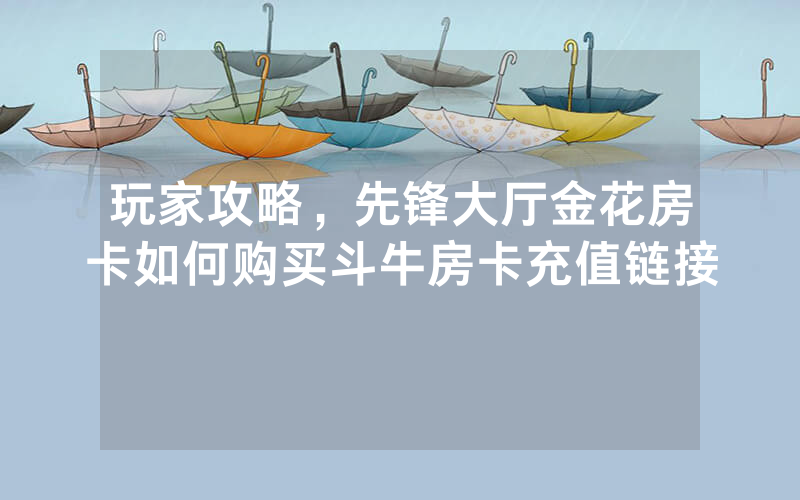 玩家攻略，先锋大厅金花房卡如何购买斗牛房卡充值链接