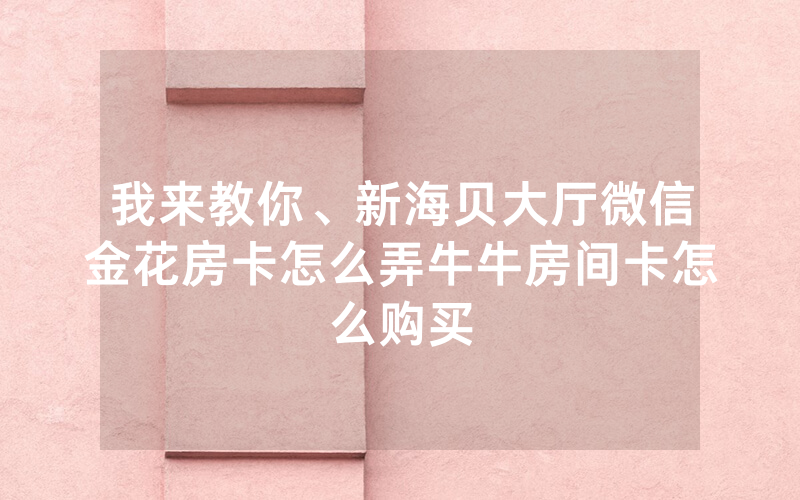 我来教你、新海贝大厅微信金花房卡怎么弄牛牛房间卡怎么购买
