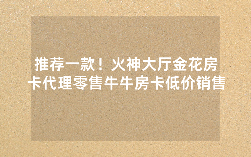 推荐一款！火神大厅金花房卡代理零售牛牛房卡低价销售