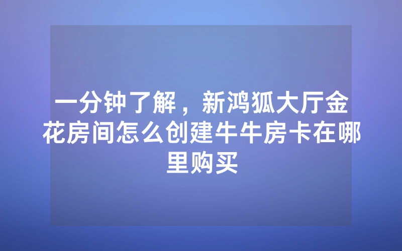 一分钟了解，新鸿狐大厅金花房间怎么创建牛牛房卡在哪里购买