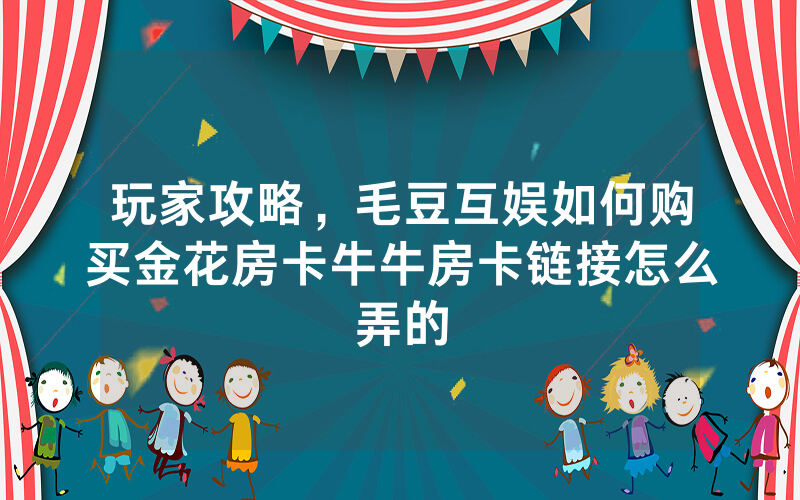 玩家攻略，毛豆互娱如何购买金花房卡牛牛房卡链接怎么弄的