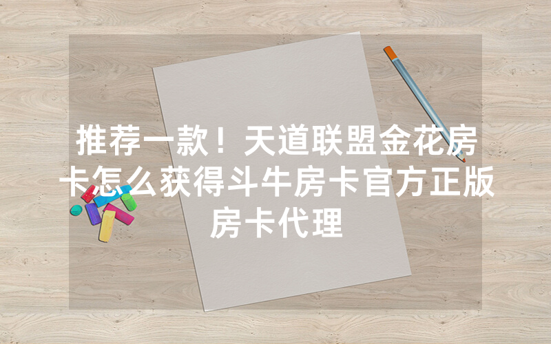 推荐一款！天道联盟金花房卡怎么获得斗牛房卡官方正版房卡代理