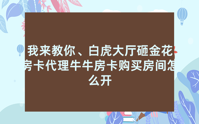 我来教你、白虎大厅砸金花房卡代理牛牛房卡购买房间怎么开