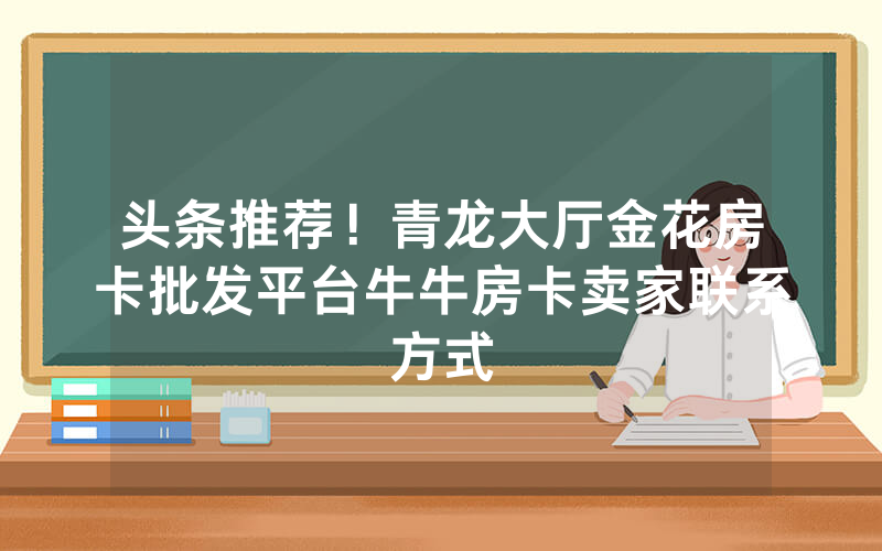 头条推荐！青龙大厅金花房卡批发平台牛牛房卡卖家联系方式