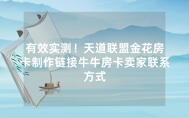 有效实测！天道联盟金花房卡制作链接牛牛房卡卖家联系方式