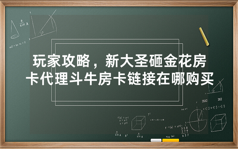玩家攻略，新大圣砸金花房卡代理斗牛房卡链接在哪购买