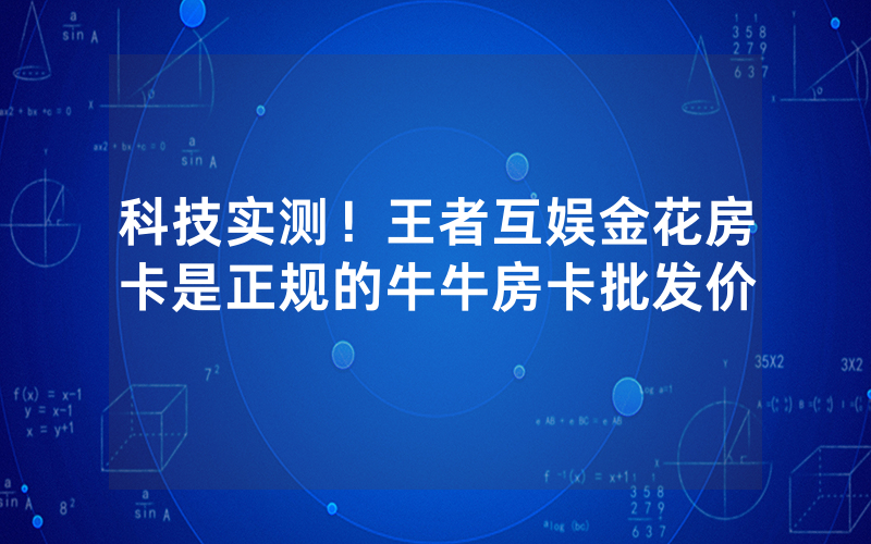 科技实测！王者互娱金花房卡是正规的牛牛房卡批发价