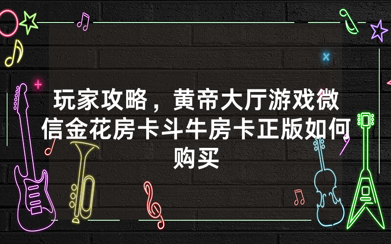 玩家攻略，黄帝大厅游戏微信金花房卡斗牛房卡正版如何购买