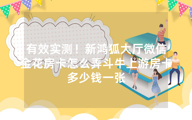 有效实测！新鸿狐大厅微信金花房卡怎么弄斗牛上游房卡多少钱一张